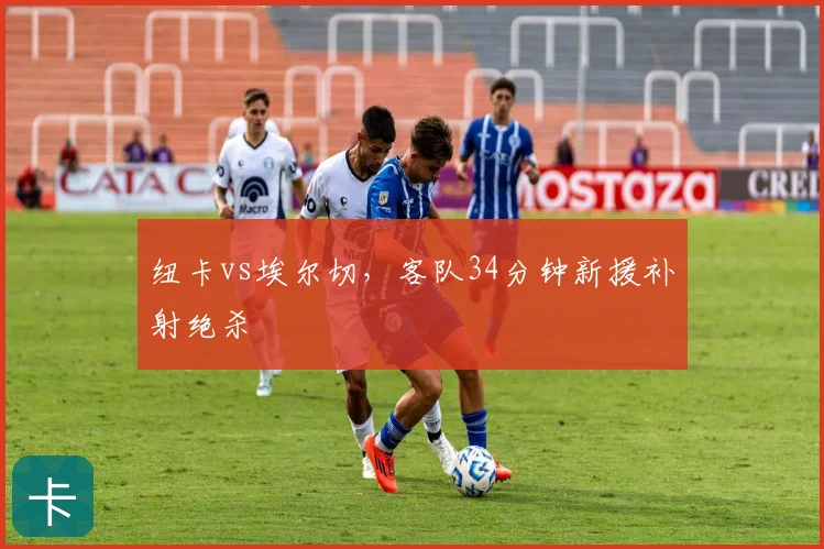 纽卡vs埃尔切,客队34分钟新援补射绝杀