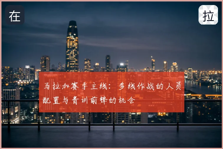 马拉加赛季主线:多线作战的人员配置与青训前锋的机会
