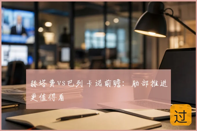 赫塔费vs巴列卡诺前瞻：肋部推进更值得看
