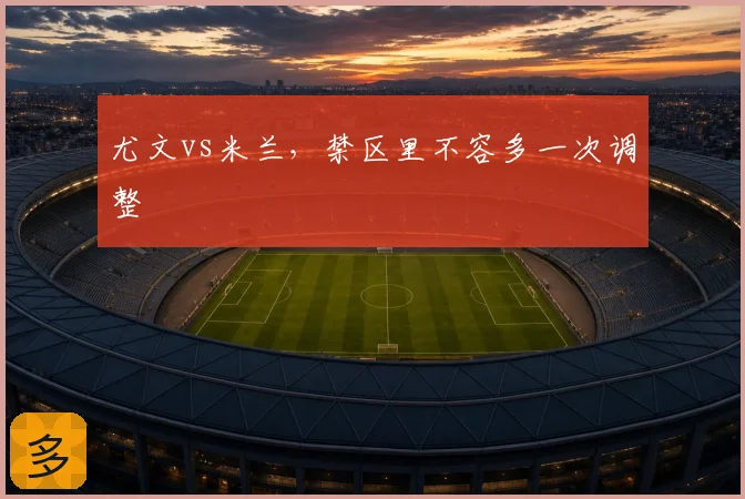 尤文vs米兰，禁区里不容多一次调整