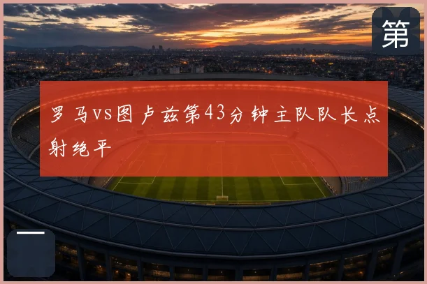 罗马vs图卢兹第43分钟主队队长点射绝平
