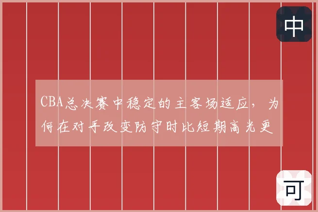 CBA总决赛中稳定的主客场适应，为何在对手改变防守时比短期高光更可靠