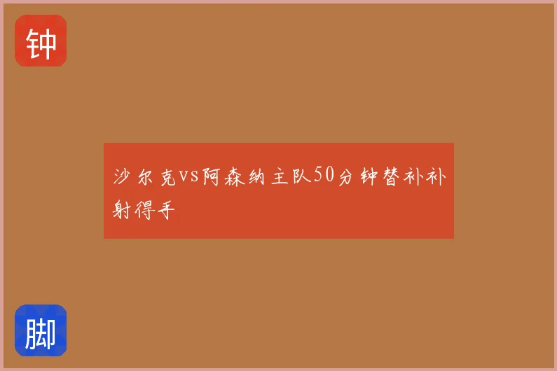 沙尔克vs阿森纳主队50分钟替补补射得手