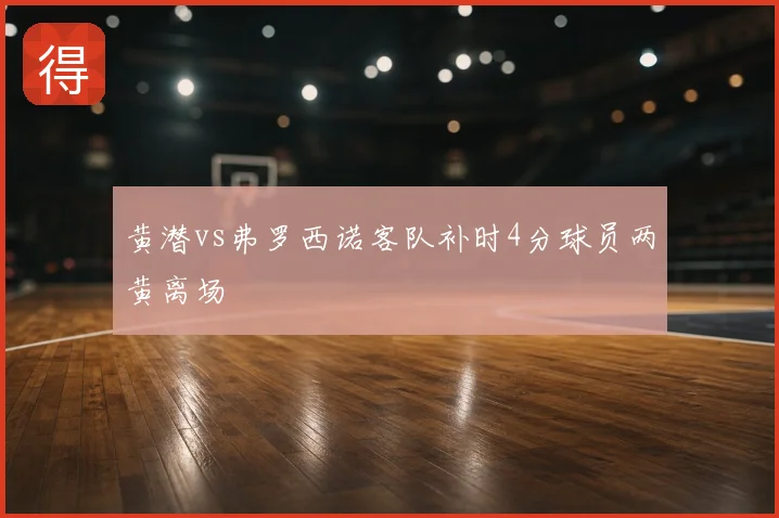 黄潜vs弗罗西诺客队补时4分球员两黄离场